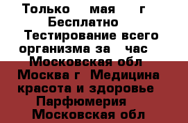 Только 20 мая 2017г.!  Бесплатно!!  Тестирование всего организма за 1 час. - Московская обл., Москва г. Медицина, красота и здоровье » Парфюмерия   . Московская обл.